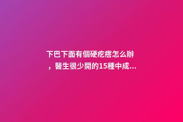 下巴下面有個硬疙瘩怎么辦，醫生很少開的15種中成藥